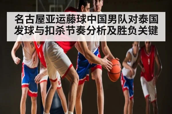 名古屋亚运藤球中国男队对泰国发球与扣杀节奏分析及胜负关键