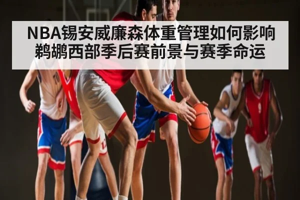 NBA锡安威廉森体重管理如何影响鹈鹕西部季后赛前景与赛季命运