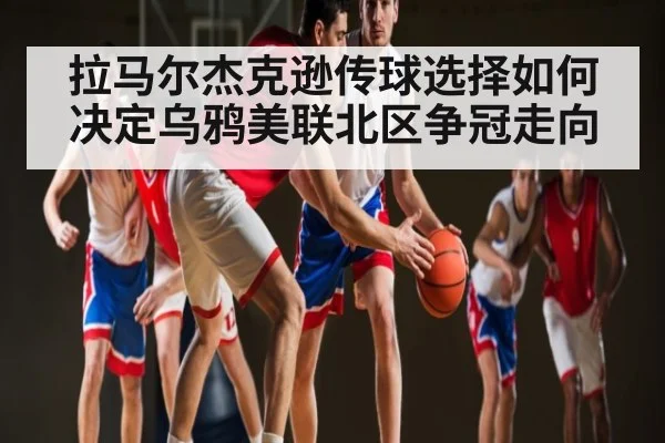 拉马尔杰克逊传球选择如何决定乌鸦美联北区争冠走向