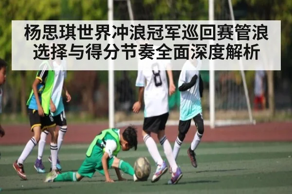 杨思琪世界冲浪冠军巡回赛管浪选择与得分节奏全面深度解析