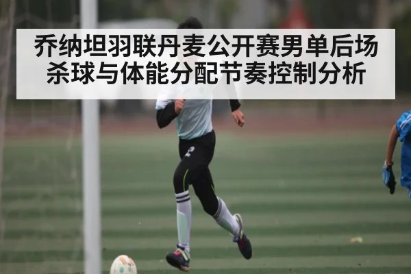 乔纳坦羽联丹麦公开赛男单后场杀球与体能分配节奏控制分析