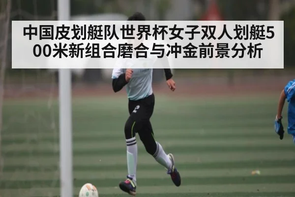 中国皮划艇队世界杯女子双人划艇500米新组合磨合与冲金前景分析
