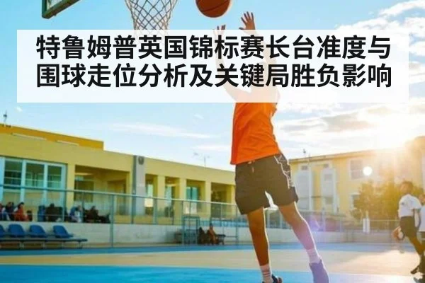 特鲁姆普英国锦标赛长台准度与围球走位分析及关键局胜负影响