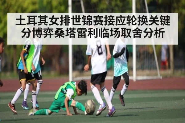 土耳其女排世锦赛接应轮换关键分博弈桑塔雷利临场取舍分析